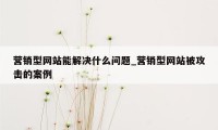 营销型网站能解决什么问题_营销型网站被攻击的案例