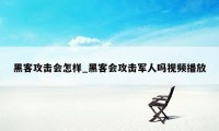 黑客攻击会怎样_黑客会攻击军人吗视频播放