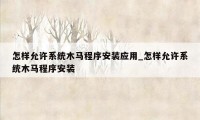 怎样允许系统木马程序安装应用_怎样允许系统木马程序安装