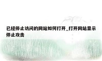 已经停止访问的网站如何打开_打开网站显示停止攻击