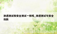 渗透测试和安全测试一样吗_渗透测试与安全攻防