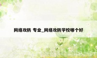 网络攻防 专业_网络攻防学校哪个好