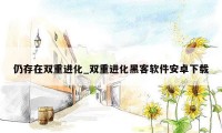 仍存在双重进化_双重进化黑客软件安卓下载