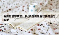 我要做黑客的第一步_我想要黑客软件英语怎么说