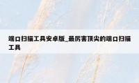 端口扫描工具安卓版_最厉害顶尖的端口扫描工具