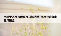 电脑中木马换硬盘可以解决吗_木马程序如何破坏硬盘