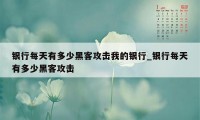 银行每天有多少黑客攻击我的银行_银行每天有多少黑客攻击