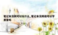 笔记本没网可以玩什么_笔记本没网络可以学黑客吗