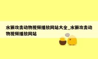 水獭攻击动物视频播放网站大全_水獭攻击动物视频播放网站