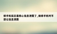 修手机后总是担心信息泄露了_维修手机时不想让信息泄露