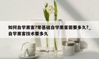 如何自学黑客?零基础自学黑客需要多久?_自学黑客技术要多久