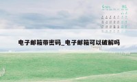 电子邮箱带密码_电子邮箱可以破解吗