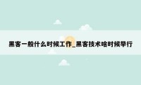 黑客一般什么时候工作_黑客技术啥时候举行