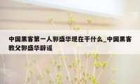 中国黑客第一人郭盛华现在干什么_中国黑客教父郭盛华辟谣