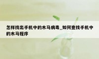 怎样找出手机中的木马病毒_如何查找手机中的木马程序