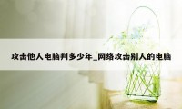 攻击他人电脑判多少年_网络攻击别人的电脑