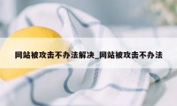 网站被攻击不办法解决_网站被攻击不办法