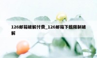 126邮箱破解付费_126邮箱下载限制破解
