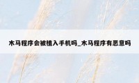 木马程序会被植入手机吗_木马程序有恶意吗