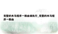 完整的木马程序一般由谁执行_完整的木马程序一般由