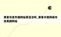 黑客攻击外国网站算违法吗_黑客大佬网络攻击美国网站