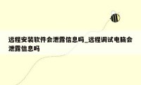 远程安装软件会泄露信息吗_远程调试电脑会泄露信息吗