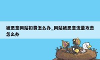 被恶意网站扣费怎么办_网站被恶意流量攻击怎么办