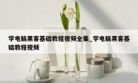 学电脑黑客基础教程视频全集_学电脑黑客基础教程视频
