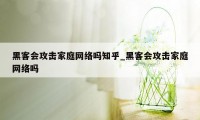 黑客会攻击家庭网络吗知乎_黑客会攻击家庭网络吗