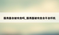 服务器会被攻击吗_服务器被攻击会不会坏机