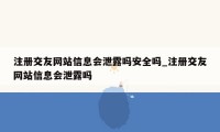 注册交友网站信息会泄露吗安全吗_注册交友网站信息会泄露吗