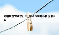 网络攻防专业学什么_网络攻防专业情况怎么写