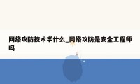 网络攻防技术学什么_网络攻防是安全工程师吗