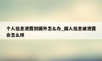 个人信息泄露到国外怎么办_国人信息被泄露会怎么样