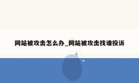 网站被攻击怎么办_网站被攻击找谁投诉