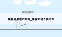 黑客能黑进汽车吗_黑客如何入侵汽车