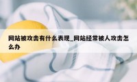 网站被攻击有什么表现_网站经常被人攻击怎么办