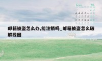 邮箱被盗怎么办,能注销吗_邮箱被盗怎么破解找回