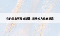 你的信息可能被泄露_提示对方信息泄露