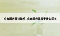 攻击服务器犯法吗_攻击服务器属于什么罪名