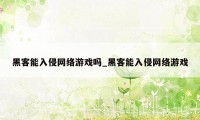 黑客能入侵网络游戏吗_黑客能入侵网络游戏
