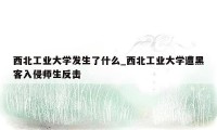 西北工业大学发生了什么_西北工业大学遭黑客入侵师生反击