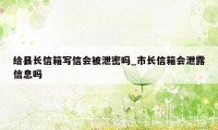 给县长信箱写信会被泄密吗_市长信箱会泄露信息吗