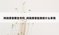 网络黑客要坐牢吗_网络黑客能做些什么事情