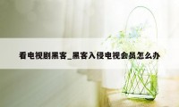 看电视剧黑客_黑客入侵电视会员怎么办