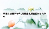 黑客能控制汽车吗_网络通讯黑客控制芯片汽车