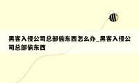 黑客入侵公司总部偷东西怎么办_黑客入侵公司总部偷东西