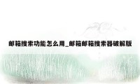 邮箱搜索功能怎么用_邮箱邮箱搜索器破解版