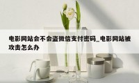 电影网站会不会盗微信支付密码_电影网站被攻击怎么办