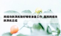 网络攻防演练做好哪些准备工作_医院网络攻防演练总结